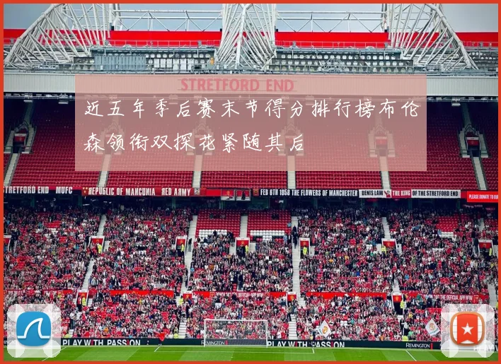 近五年季后赛末节得分排行榜布伦森领衔双探花紧随其后