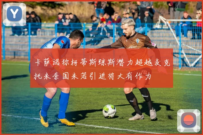 卡萨诺称柯蒂斯琼斯潜力超越麦克托米奈国米若引进将大有作为