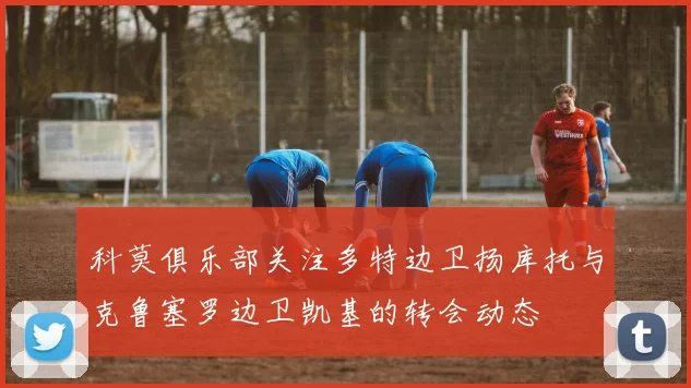 科莫俱乐部关注多特边卫扬库托与克鲁塞罗边卫凯基的转会动态