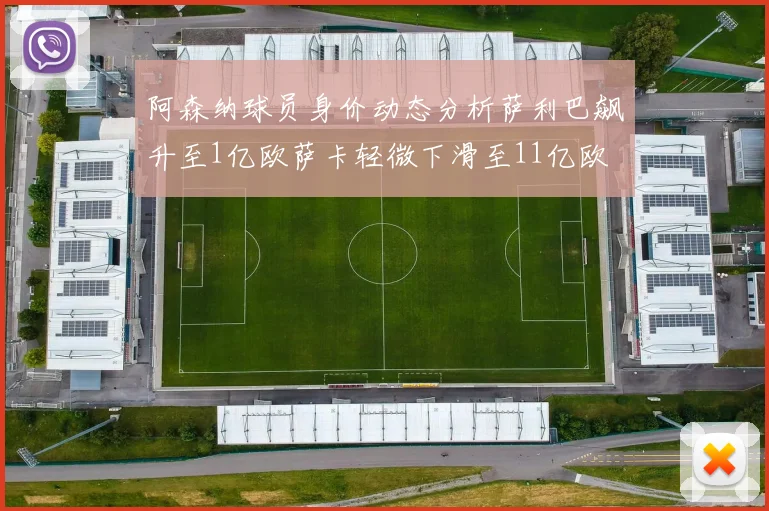 阿森纳球员身价动态分析萨利巴飙升至1亿欧萨卡轻微下滑至11亿欧