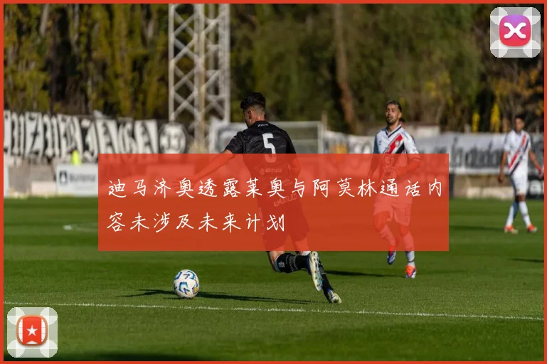 迪马济奥透露莱奥与阿莫林通话内容未涉及未来计划