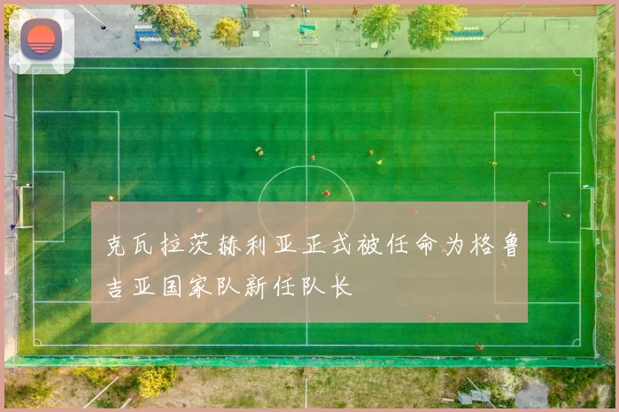 克瓦拉茨赫利亚正式被任命为格鲁吉亚国家队新任队长