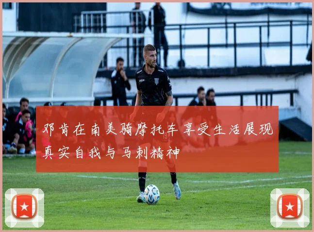 邓肯在南美骑摩托车享受生活展现真实自我与马刺精神