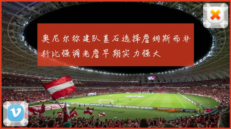 奥尼尔称建队基石选择詹姆斯而非科比强调老詹早期实力强大
