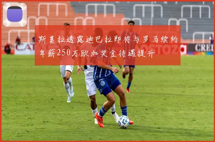 斯基拉透露迪巴拉即将与罗马续约年薪250万欧加奖金待遇提升
