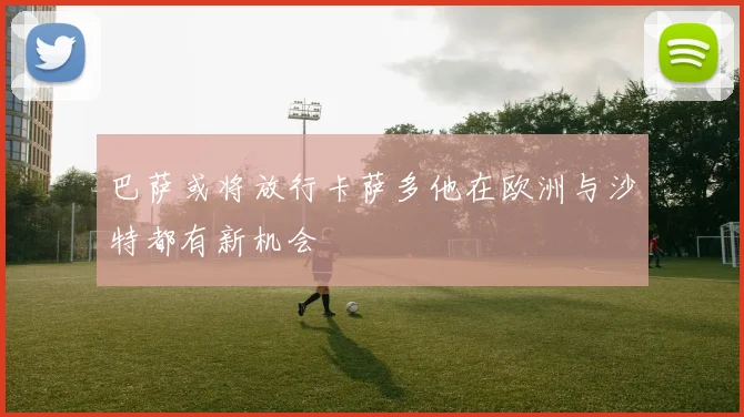 巴萨或将放行卡萨多他在欧洲与沙特都有新机会