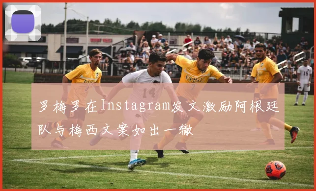 罗梅罗在Instagram发文激励阿根廷队与梅西文案如出一辙