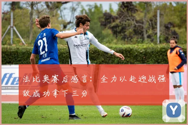法比奥赛后感言：全力以赴迎战强敌成功拿下三分