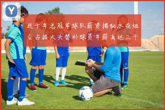 近十年总冠军球队薪资揭秘水花组合占据大头替补球员年薪高达三千万