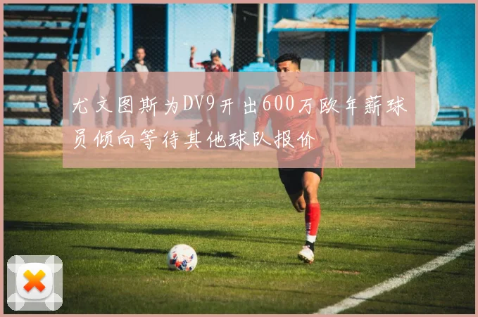 尤文图斯为DV9开出600万欧年薪球员倾向等待其他球队报价