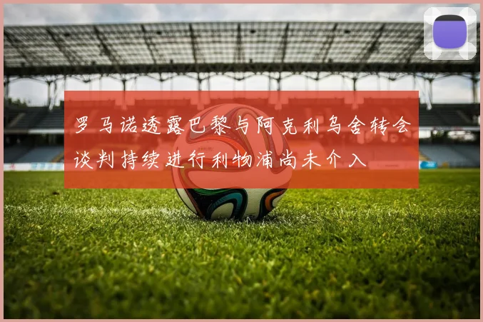 罗马诺透露巴黎与阿克利乌舍转会谈判持续进行利物浦尚未介入