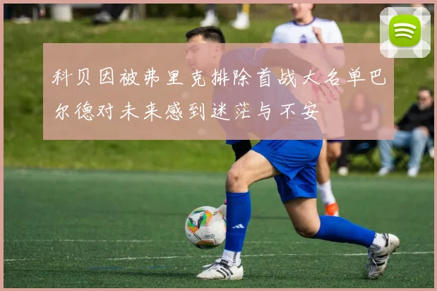 科贝因被弗里克排除首战大名单巴尔德对未来感到迷茫与不安
