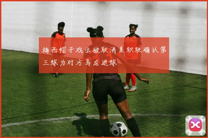 梅西帽子戏法被取消美职联确认第三球为对方乌龙进球