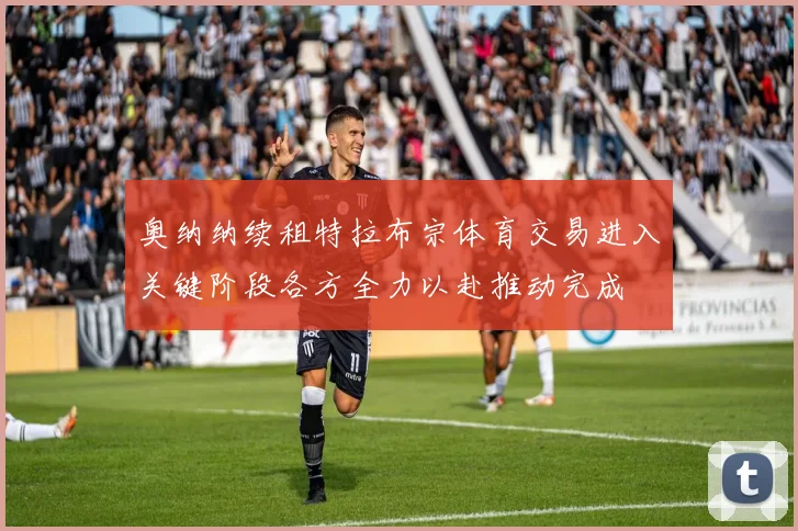 奥纳纳续租特拉布宗体育交易进入关键阶段各方全力以赴推动完成