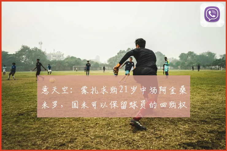意天空：蒙扎求购21岁中场阿金桑米罗，国米可以保留球员的回购权