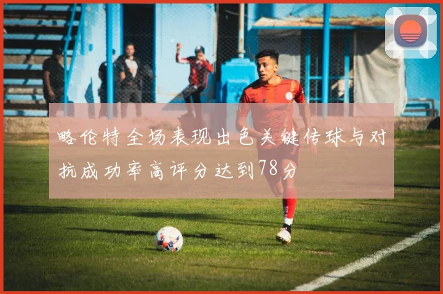 略伦特全场表现出色关键传球与对抗成功率高评分达到78分