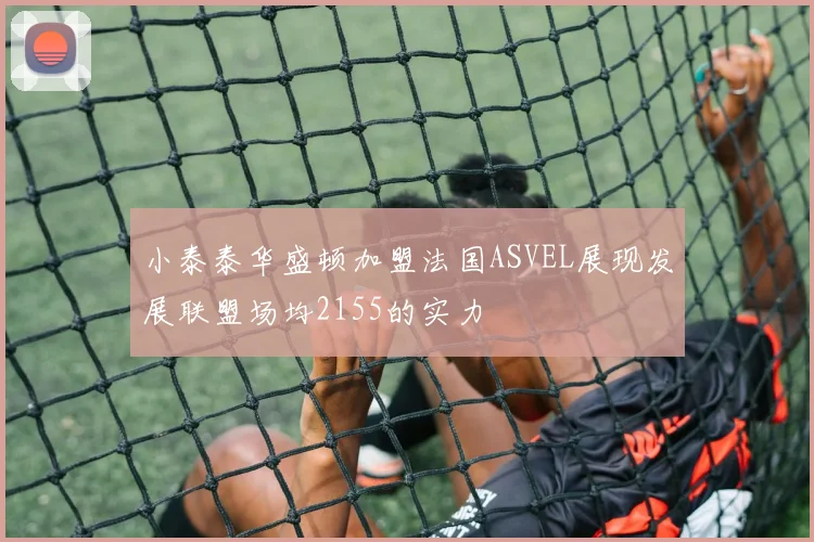 小泰泰华盛顿加盟法国ASVEL展现发展联盟场均2155的实力