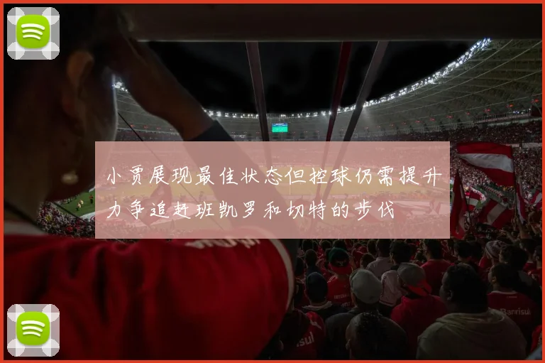 小贾展现最佳状态但控球仍需提升力争追赶班凯罗和切特的步伐