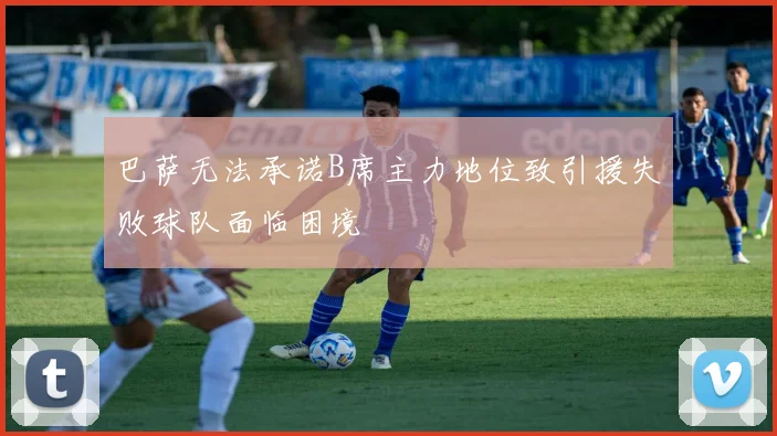 巴萨无法承诺B席主力地位致引援失败球队面临困境