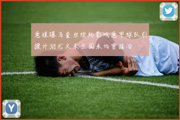 意媒曝马奎尔续约影响意甲球队引援计划尤文米兰国米均曾接洽