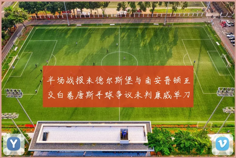 半场战报米德尔斯堡与南安普顿互交白卷唐斯手球争议未判康威单刀击中立柱