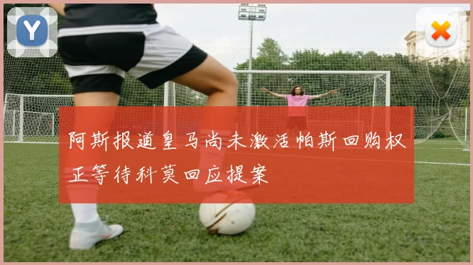 阿斯报道皇马尚未激活帕斯回购权正等待科莫回应提案