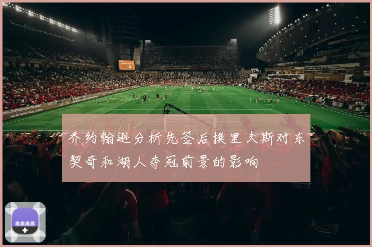 乔约翰逊分析先签后换里夫斯对东契奇和湖人夺冠前景的影响