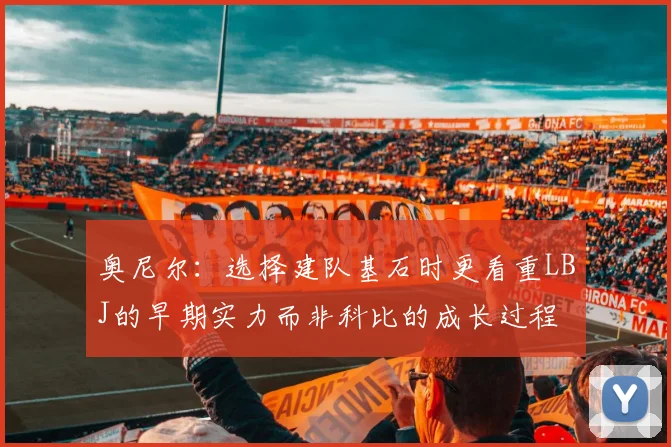 奥尼尔：选择建队基石时更看重LBJ的早期实力而非科比的成长过程