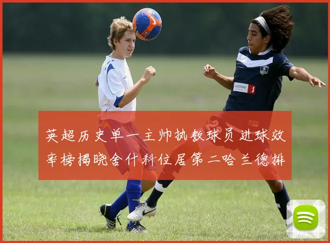 英超历史单一主帅执教球员进球效率榜揭晓舍什科位居第二哈兰德排名第五