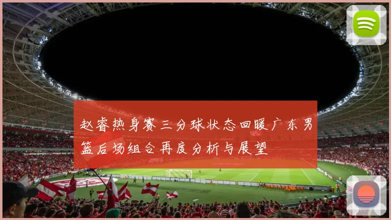 赵睿热身赛三分球状态回暖广东男篮后场组合再度分析与展望